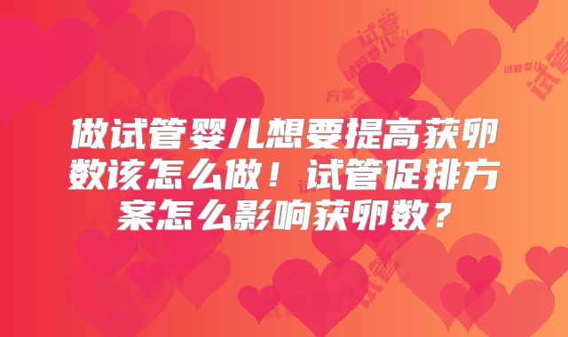 做试管婴儿想要提高获卵数该怎么做！试管促排方案怎么影响获卵数？