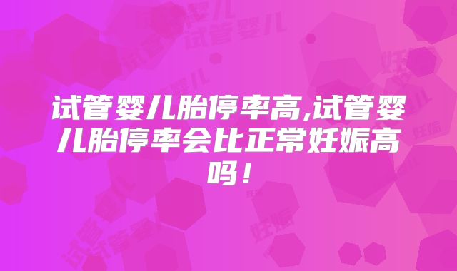 试管婴儿胎停率高,试管婴儿胎停率会比正常妊娠高吗！