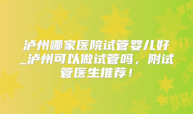 泸州哪家医院试管婴儿好_泸州可以做试管吗，附试管医生推荐！