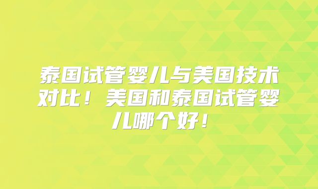 泰国试管婴儿与美国技术对比！美国和泰国试管婴儿哪个好！