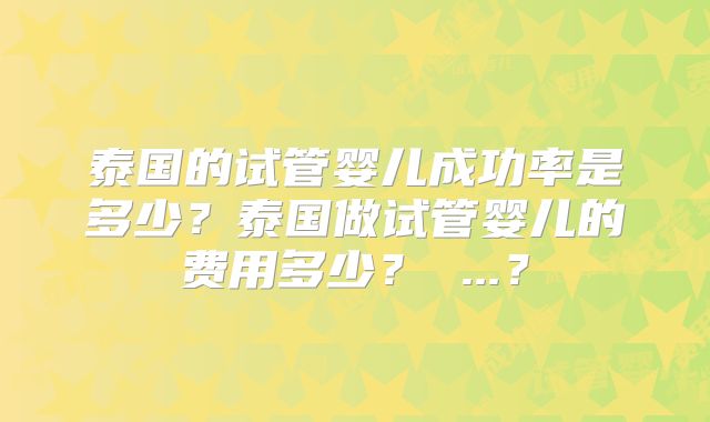 泰国的试管婴儿成功率是多少？泰国做试管婴儿的费用多少？ ...？