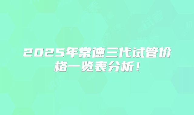 2025年常德三代试管价格一览表分析！