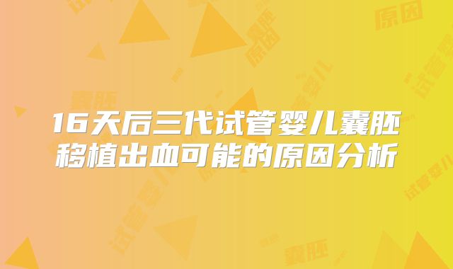 16天后三代试管婴儿囊胚移植出血可能的原因分析