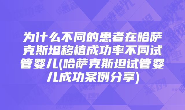 为什么不同的患者在哈萨克斯坦移植成功率不同试管婴儿(哈萨克斯坦试管婴儿成功案例分享)