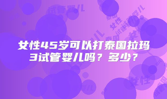 女性45岁可以打泰国拉玛3试管婴儿吗？多少？
