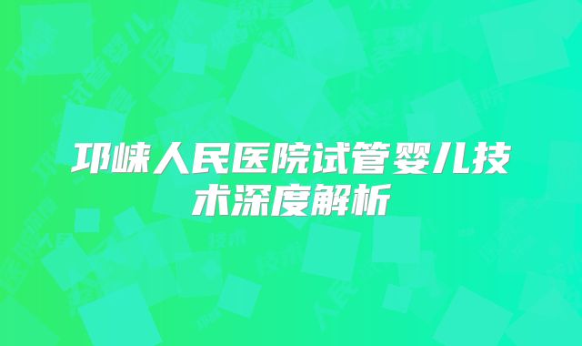 邛崃人民医院试管婴儿技术深度解析