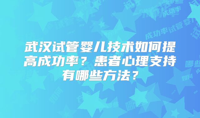 武汉试管婴儿技术如何提高成功率？患者心理支持有哪些方法？