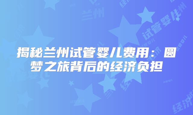 揭秘兰州试管婴儿费用：圆梦之旅背后的经济负担