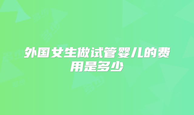外国女生做试管婴儿的费用是多少