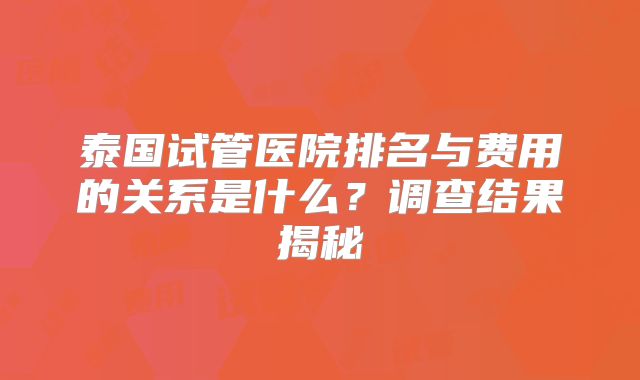 泰国试管医院排名与费用的关系是什么？调查结果揭秘