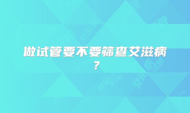 做试管要不要筛查艾滋病？