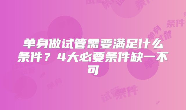 单身做试管需要满足什么条件？4大必要条件缺一不可