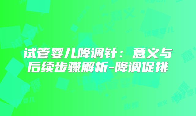 试管婴儿降调针：意义与后续步骤解析-降调促排