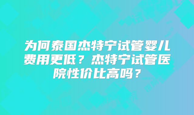 为何泰国杰特宁试管婴儿费用更低？杰特宁试管医院性价比高吗？