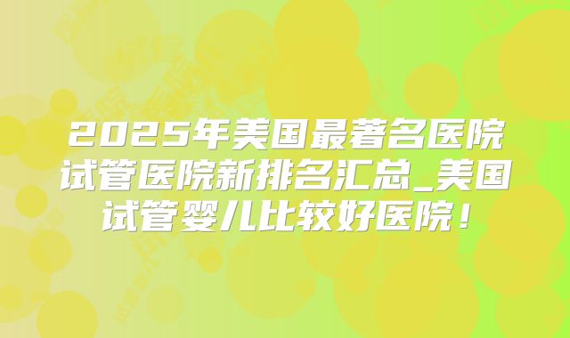 2025年美国最著名医院试管医院新排名汇总_美国试管婴儿比较好医院！
