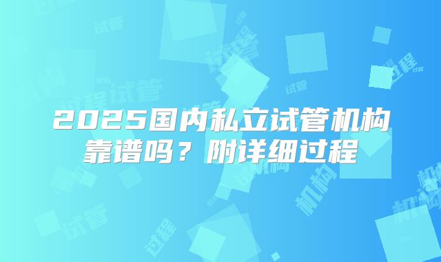 2025国内私立试管机构靠谱吗？附详细过程