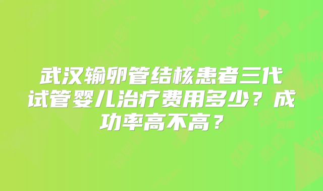 武汉输卵管结核患者三代试管婴儿治疗费用多少？成功率高不高？