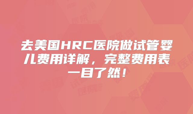 去美国HRC医院做试管婴儿费用详解，完整费用表一目了然！