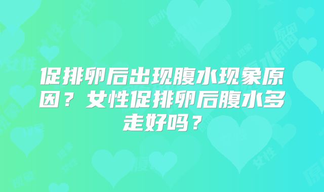 促排卵后出现腹水现象原因？女性促排卵后腹水多走好吗？