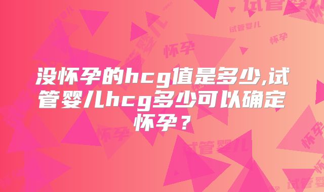 没怀孕的hcg值是多少,试管婴儿hcg多少可以确定怀孕？