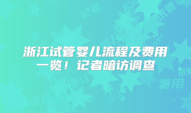 浙江试管婴儿流程及费用一览！记者暗访调查