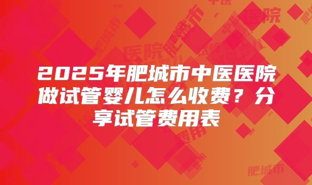 2025年肥城市中医医院做试管婴儿怎么收费？分享试管费用表