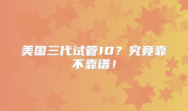 美国三代试管10?究竟靠不靠谱!