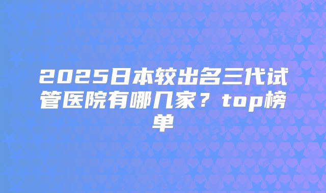 2025日本较出名三代试管医院有哪几家？top榜单