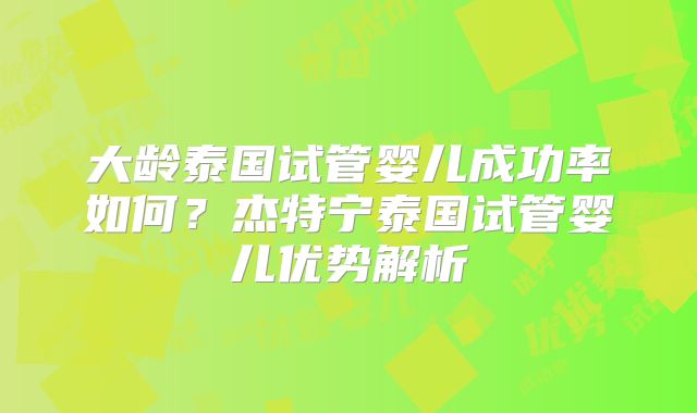 大龄泰国试管婴儿成功率如何？杰特宁泰国试管婴儿优势解析