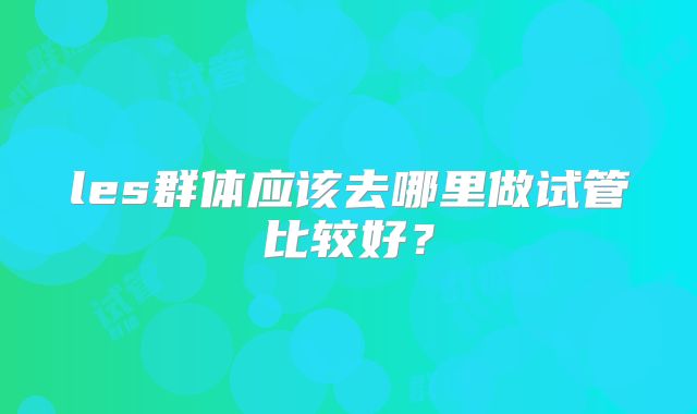 les群体应该去哪里做试管比较好？