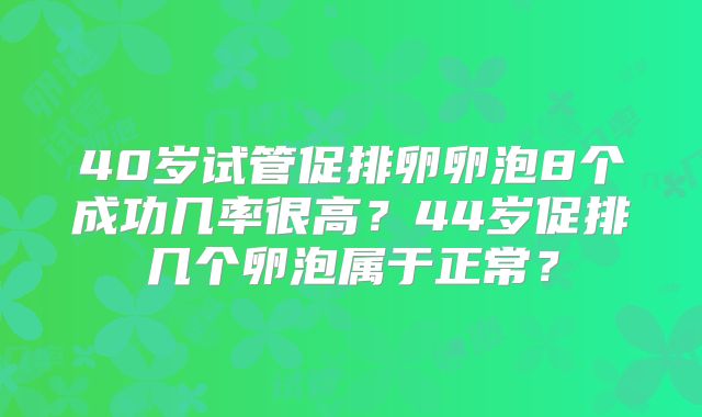 40岁试管促排卵卵泡8个成功几率很高？44岁促排几个卵泡属于正常？