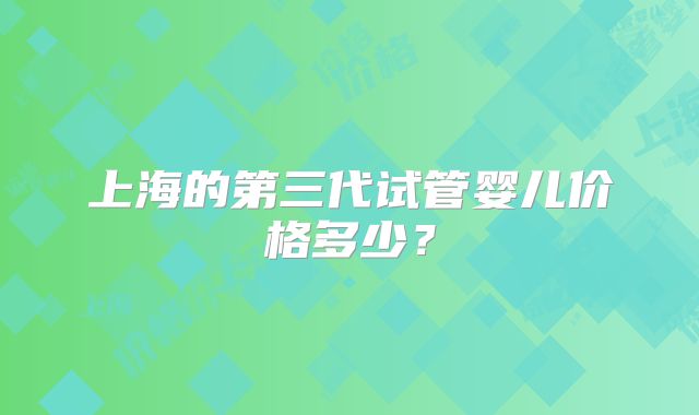 上海的第三代试管婴儿价格多少？