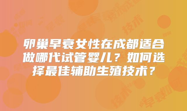卵巢早衰女性在成都适合做哪代试管婴儿？如何选择最佳辅助生殖技术？