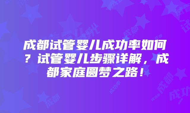 成都试管婴儿成功率如何？试管婴儿步骤详解，成都家庭圆梦之路！