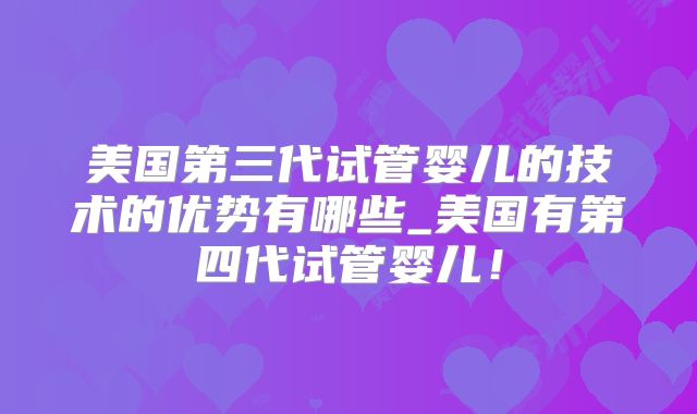 美国第三代试管婴儿的技术的优势有哪些_美国有第四代试管婴儿！