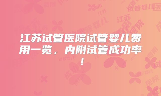 江苏试管医院试管婴儿费用一览,内附试管成功率!