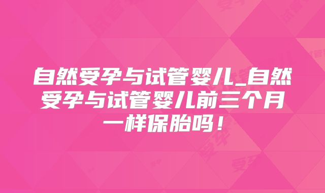 自然受孕与试管婴儿_自然受孕与试管婴儿前三个月一样保胎吗！