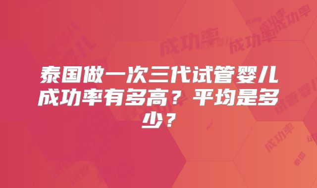 泰国做一次三代试管婴儿成功率有多高？平均是多少？