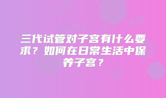 三代试管对子宫有什么要求？如何在日常生活中保养子宫？