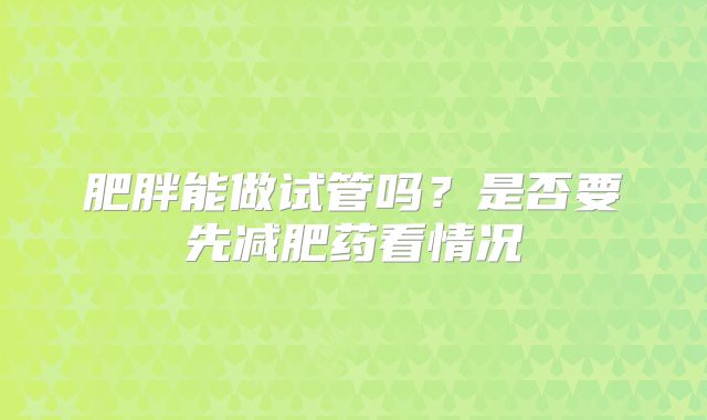 肥胖能做试管吗？是否要先减肥药看情况
