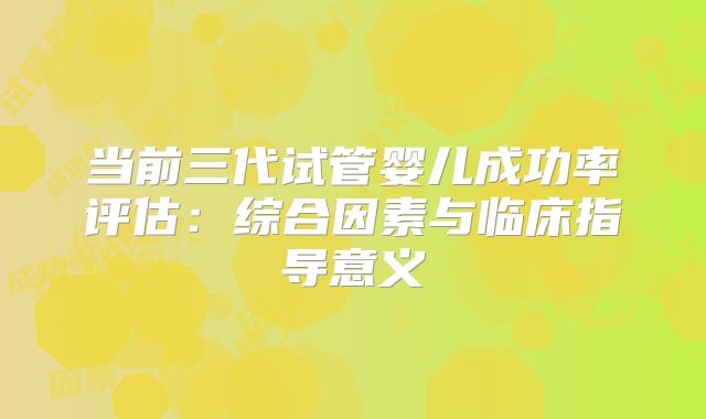 当前三代试管婴儿成功率评估：综合因素与临床指导意义