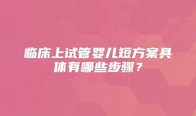 临床上试管婴儿短方案具体有哪些步骤？