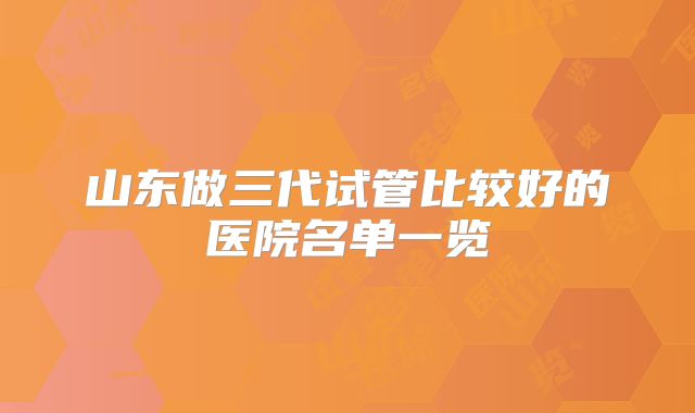山东做三代试管比较好的医院名单一览