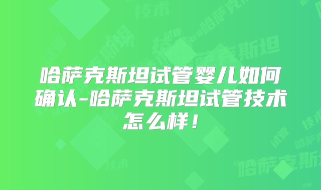 哈萨克斯坦试管婴儿如何确认-哈萨克斯坦试管技术怎么样！