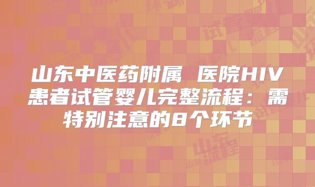山东中医药附属 医院HIV患者试管婴儿完整流程：需特别注意的8个环节