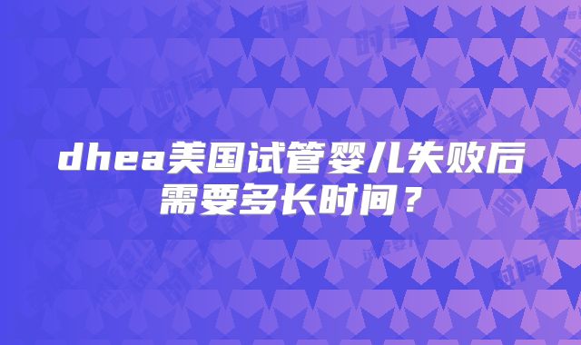 dhea美国试管婴儿失败后需要多长时间？