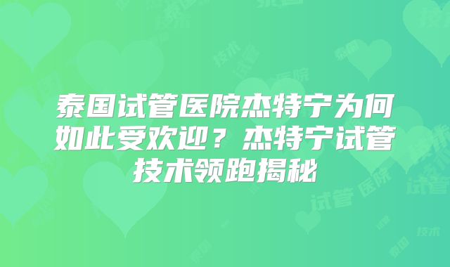泰国试管医院杰特宁为何如此受欢迎？杰特宁试管技术领跑揭秘