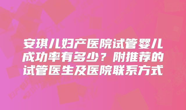 安琪儿妇产医院试管婴儿成功率有多少?附推荐的试管医生及医院联系方式