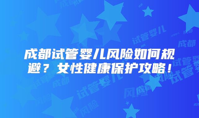 成都试管婴儿风险如何规避？女性健康保护攻略！