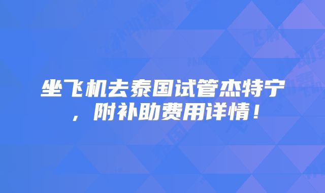 坐飞机去泰国试管杰特宁，附补助费用详情！